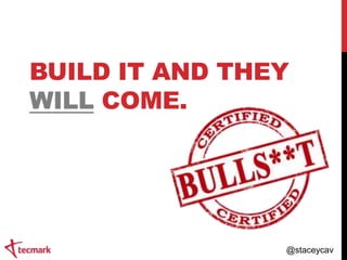 BUILD IT AND THEY
WILL COME.

@staceycav

 