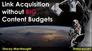 Link Acquisition
without BIG
Content Budgets
@staceycavStacey MacNaught
 