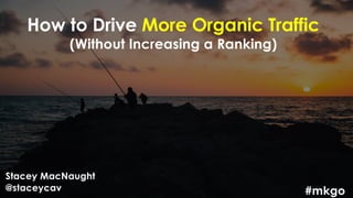 How to Drive More Organic Traffic
(Without Increasing a Ranking)
Stacey MacNaught
@staceycav #mkgo
 