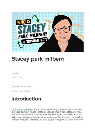 Stacey park milbern
Posted on
July 13, 2023
By
Hammad No Comments
on Stacey park milbern
Introduction
“Stacey park milbern” In the realm of disability rights and social justice,
there are pioneers whose contributions and impact are felt far and wide.
One such trailblazer was Stacey Park Milbern, an extraordinary activist,
writer, and advocate. Despite facing numerous challenges in her own life,
Milbern dedicated herself to advocating for the rights and empowerment
 