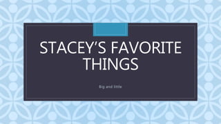 C
STACEY’S FAVORITE
THINGS
Big and little
 
