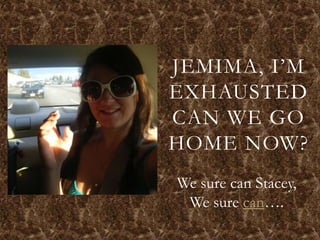 JEMIMA, I’M
EXHAUSTED
CAN WE GO
HOME NOW?
We sure can Stacey,
 We sure can….
 