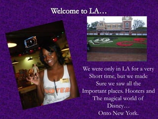 We were only in LA for a very
  Short time, but we made
    Sure we saw all the
Important places. Hooters and
   The magical world of
          Disney…
      Onto New York.
 