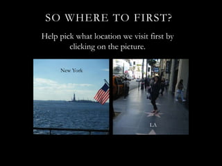 SO WHERE TO FIRST?
Help pick what location we visit first by
        clicking on the picture.

     New York




                                 LA
 