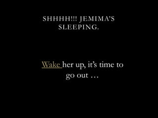 SHHHH!!! JEMIMA’S
   SLEEPING.




Wake her up, it’s time to
      go out …
 