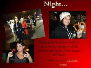Walking around New York at
 night was all fantastic, all the
colours and lights. Don’t forget
           the food.
      Onto the next location
            or home?
 