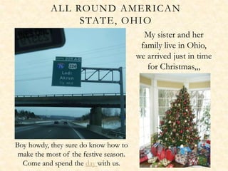 ALL ROUND AMERICAN
                STATE, OHIO
                                          My sister and her
                                         family live in Ohio,
                                        we arrived just in time
                                           for Christmas,,,




Boy howdy, they sure do know how to
 make the most of the festive season.
  Come and spend the day with us.
 