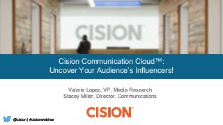 @cision | #cisionwebinar@cision | #cisionwebinar
Cision Communication Cloud™:
Uncover Your Audience’s Influencers!
Valerie Lopez, VP, Media Research
Stacey Miller, Director, Communications
@cision | #cisionwebinar
 