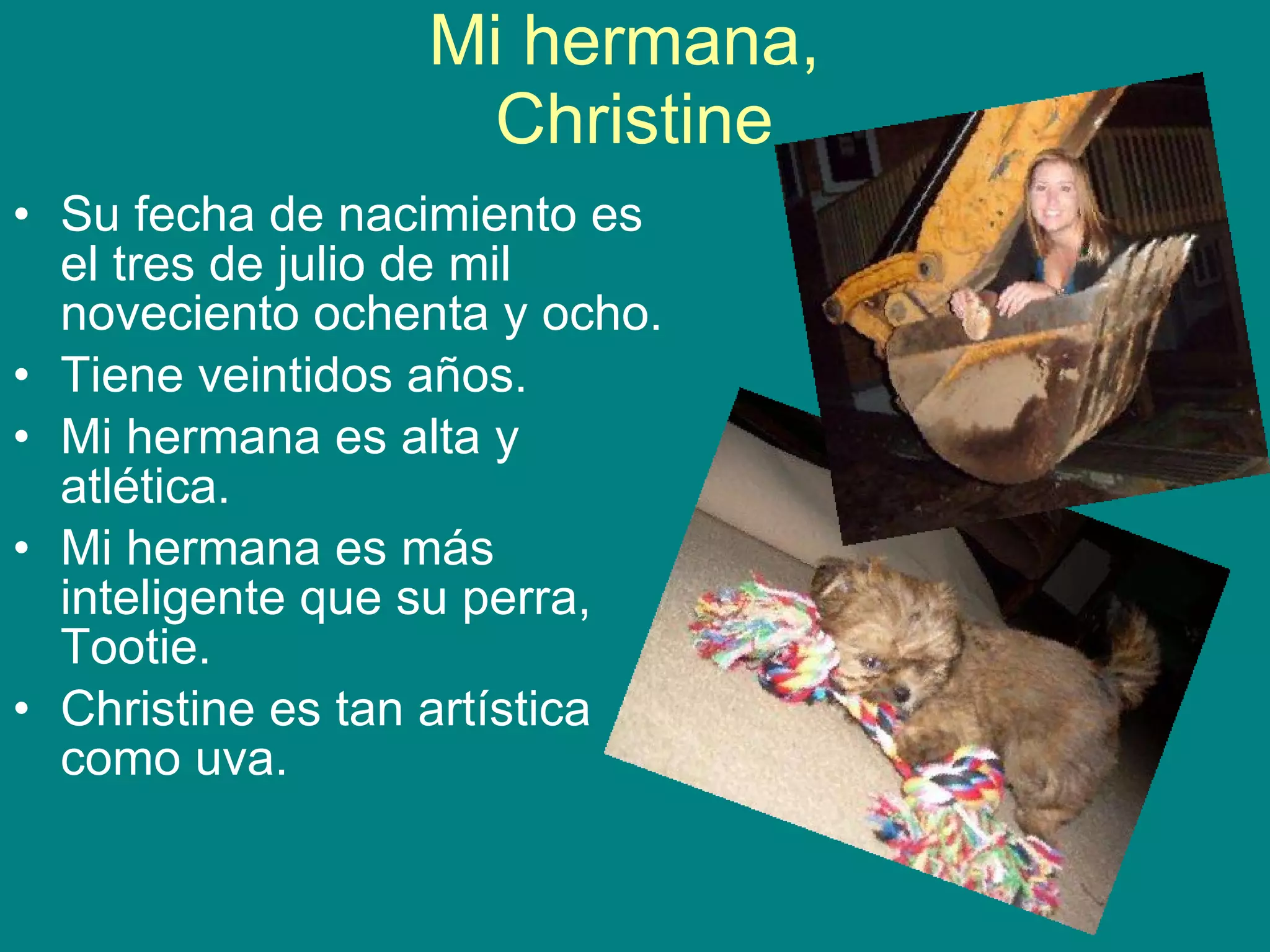 Mi hermana, Christine Su fecha de nacimiento es el tres de julio de mil noveciento ochenta y ocho. Tiene veintidos años. Mi hermana es alta y atlética. Mi hermana es más inteligente que su perra, Tootie. Christine es tan artística como uva.