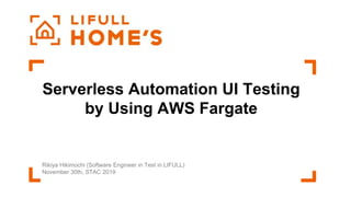 Serverless Automation UI Testing
by Using AWS Fargate
Rikiya Hikimochi (Software Engineer in Test in LIFULL)
November 30th, STAC 2019
 