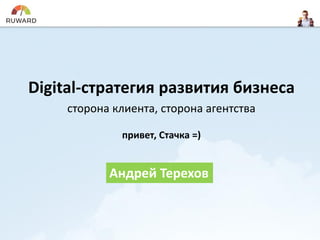 Digital-стратегия развития бизнеса
сторона клиента, сторона агентства
привет, Стачка =)
Андрей Терехов
 