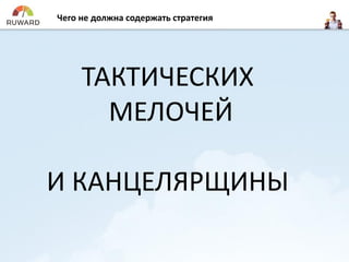 Чего не должна содержать стратегия
ТАКТИЧЕСКИХ
МЕЛОЧЕЙ
И КАНЦЕЛЯРЩИНЫ
 
