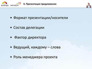 4. Презентация предложения
• Формат презентации/носители
• Состав делегации
• Фактор директора
• Ведущий, каждому – слова
• Роль менеджера проекта
 