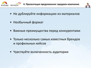 4. Презентация предложения: продаем компанию
• Не дублируйте информацию из материалов
• Необычный формат
• Важные преимущества перед конкурентами
• Только несколько самых известных брендов
и профильных кейсов
• Чувствуйте включенность аудитории
 