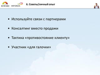 6. Советы/личный опыт
• Используйте связи с партнерами
• Консалтинг вместо продажи
• Тактика «противостояние клиенту»
• Участник «для галочки»
 