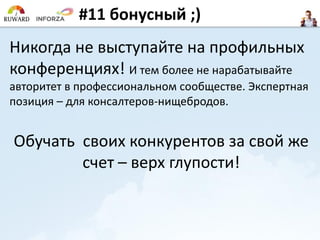 #11 бонусный ;)
Никогда не выступайте на профильных
конференциях! И тем более не нарабатывайте
авторитет в профессиональном сообществе. Экспертная
позиция – для консалтеров-нищебродов.
Обучать своих конкурентов за свой же
счет – верх глупости!
 
