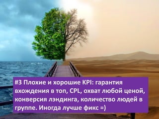 #3 Плохие и хорошие KPI: гарантия
вхождения в топ, CPL, охват любой ценой,
конверсия лэндинга, количество людей в
группе. Иногда лучше фикс =)
 