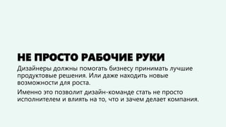 НЕ ПРОСТО РАБОЧИЕ РУКИ
Дизайнеры должны помогать бизнесу принимать лучшие
продуктовые решения. Или даже находить новые
воз...