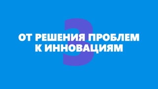 ОТ РЕШЕНИЯ ПРОБЛЕМ
К ИННОВАЦИЯМ
 