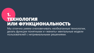 1.
ТЕХНОЛОГИЯ
ИЛИ ФУНКЦИОНАЛЬНОСТЬ
Мы отлично умеем очеловечивать необкатанные технологии,
делать функции понятными и «жен...