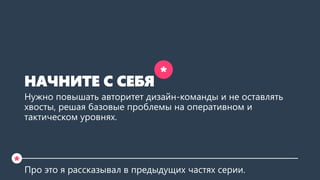 НАЧНИТЕ С СЕБЯ
Нужно повышать авторитет дизайн-команды и не оставлять
хвосты, решая базовые проблемы на оперативном и
такт...