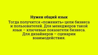 Нужен общий язык
Тогда получится «поженить» цели бизнеса
и пользователей. Для менеджеров такой
язык – ключевые показатели ...