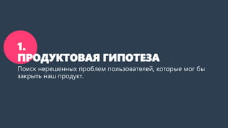 1.
ПРОДУКТОВАЯ ГИПОТЕЗА
Поиск нерешенных проблем пользователей, которые мог бы
закрыть наш продукт.
 