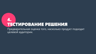 4.
ТЕСТИРОВАНИЕ РЕШЕНИЯ
Предварительная оценка того, насколько продукт подходит
целевой аудитории.
 