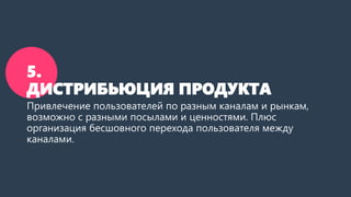 5.
ДИСТРИБЬЮЦИЯ ПРОДУКТА
Привлечение пользователей по разным каналам и рынкам,
возможно с разными посылами и ценностями. П...