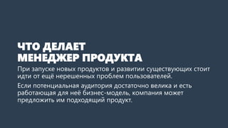 ЧТО ДЕЛАЕТ
МЕНЕДЖЕР ПРОДУКТА
При запуске новых продуктов и развитии существующих стоит
идти от ещё нерешенных проблем поль...