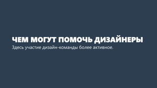 ЧЕМ МОГУТ ПОМОЧЬ ДИЗАЙНЕРЫ
Здесь участие дизайн-команды более активное.
 