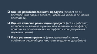  Оценка работоспособности продукта (решает ли он
поставленные задачи бизнеса, насколько хороши основные
показатели).
 Оц...