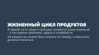 ЖИЗНЕННЫЙ ЦИКЛ ПРОДУКТОВ
В первой части серии я описывал контексты жизни компаний
– в них разные проблемы, задачи и потреб...