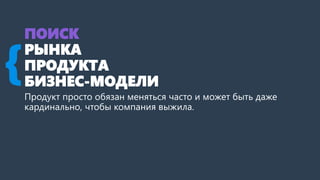 ПОИСК
РЫНКА
ПРОДУКТА
БИЗНЕС-МОДЕЛИ
Продукт просто обязан меняться часто и может быть даже
кардинально, чтобы компания выжи...