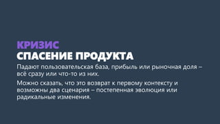 КРИЗИС
СПАСЕНИЕ ПРОДУКТА
Падают пользовательская база, прибыль или рыночная доля –
всё сразу или что-то из них.
Можно сказ...