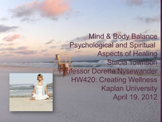 Mind & Body Balance
   Psychological and Spiritual
           Aspects of Healing
              Stacia Townson
Professor Dorette Nysewander
   HW420: Creating Wellness
            Kaplan University
                April 19, 2012
 