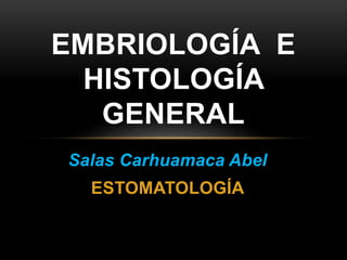 EMBRIOLOGÍA E 
HISTOLOGÍA 
GENERAL 
Salas Carhuamaca Abel 
ESTOMATOLOGÍA 
 
