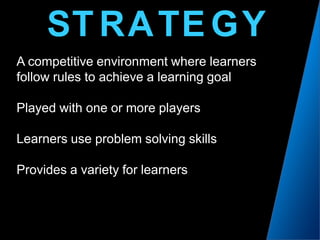 SAYTRTEGA competitive environment where learnersfollow rules to achieve a learning goalPlayed with one or more playersLearners use problem solving skillsProvides a variety for learners