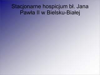 Stacjonarne hospicjum bł. Jana
Pawła II w Bielsku-Białej
 