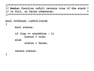 //***************************************************
// Member function isFull returns true if the stack *
// is full, or false otherwise.
*
//***************************************************
bool IntStack::isFull(void)
{
bool status;
if (top == stackSize - 1)
status = true;
else
status = false;
return status;
}

 
