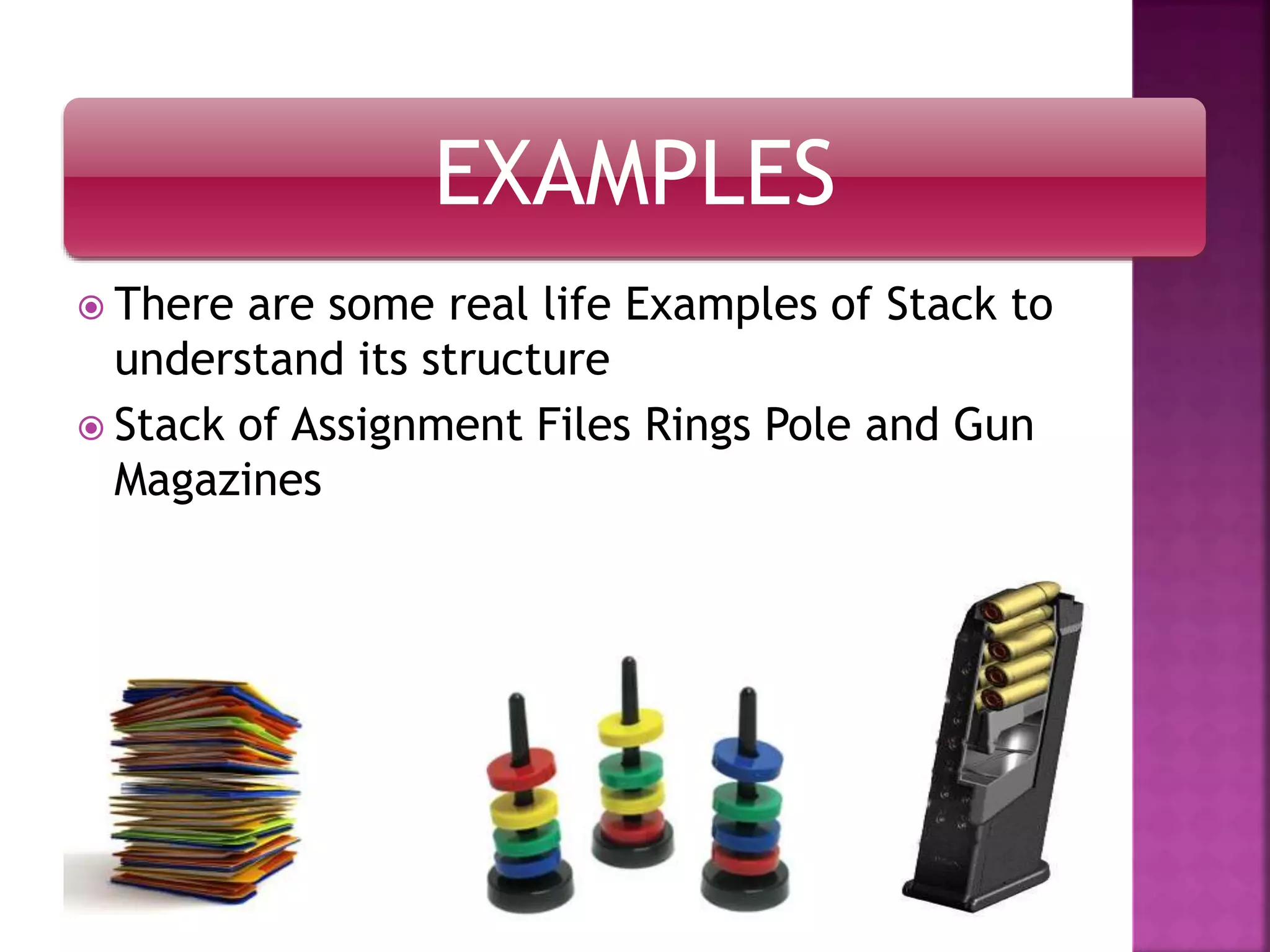 EXAMPLES
 There are some real life Examples of Stack to
understand its structure
 Stack of Assignment Files Rings Pole and Gun
Magazines
 