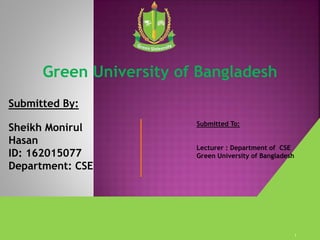 Submitted By:
Sheikh Monirul
Hasan
ID: 162015077
Department: CSE
Submitted To:
Lecturer : Department of CSE
Green University of Bangladesh
Green University of Bangladesh
1
 
