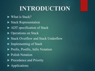 INTRODUCTION
 What is Stack?
 Stack Representation
 ADT specification of Stack
 Operations on Stack
 Stack Overflow and Stack Underflow
 Implementing of Stack
 Prefix, Postfix, Infix Notation
 Polish Notation
 Precedence and Priority
 Applications
 