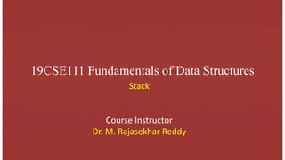 19CSE111 Fundamentals of Data Structures
Stack
Course Instructor
Dr. M. Rajasekhar Reddy
 