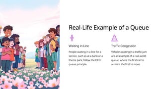 Real-Life Example of a Queue
Waiting in Line
People waiting in a line for a
service, such as at a bank or a
theme park, follow the FIFO
queue principle.
Traffic Congestion
Vehicles waiting in a traffic jam
are an example of a real-world
queue, where the first car to
arrive is the first to move.
 