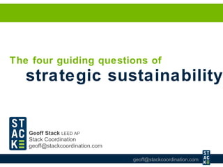 Geoff Stack   LEED AP   Stack Coordination [email_address] The four guiding questions of  strategic sustainability 