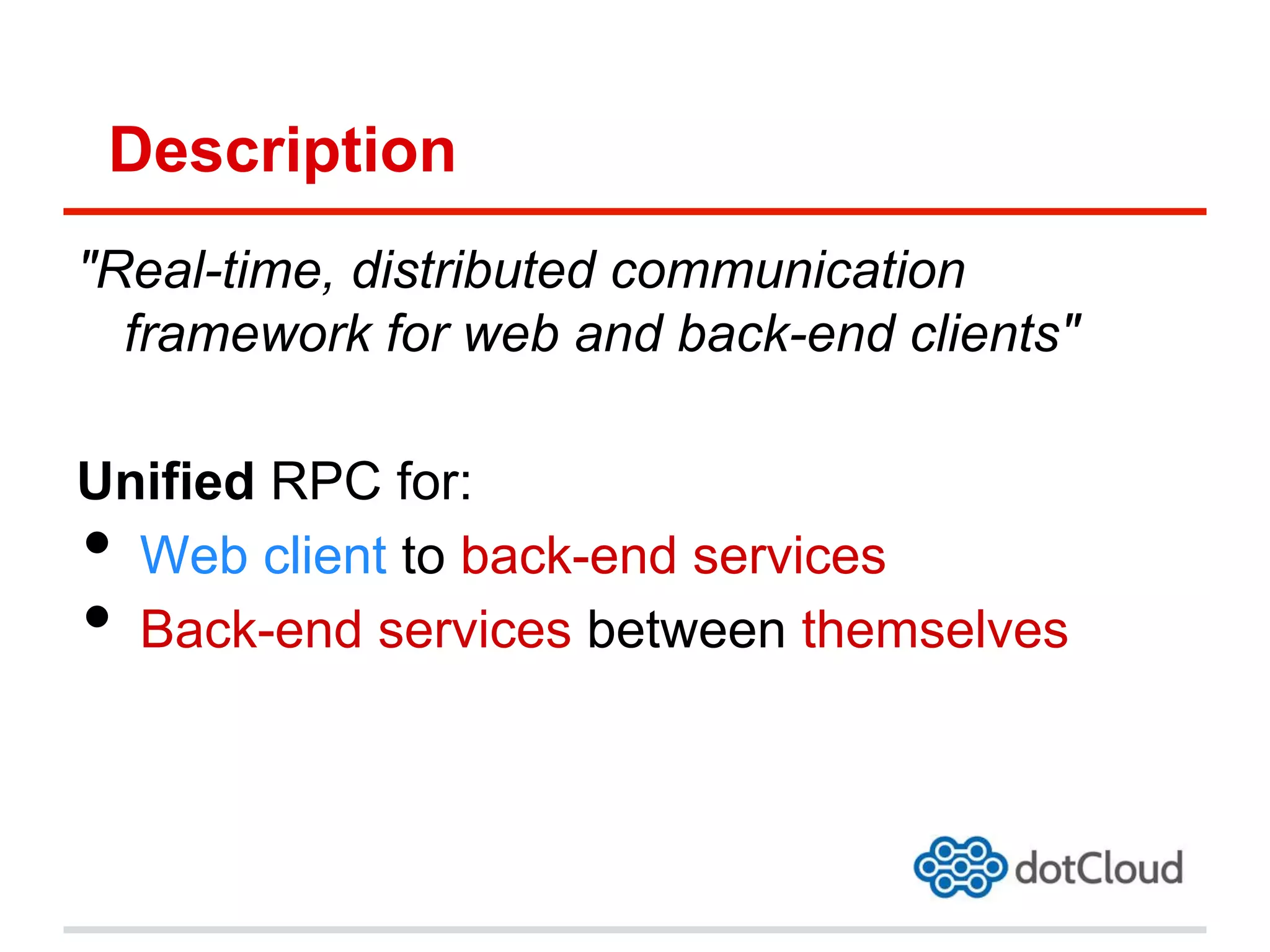 Description
"Real-time, distributed communication
framework for web and back-end clients"
Unified RPC for:
•  Web client to back-end services
•  Back-end services between themselves
 