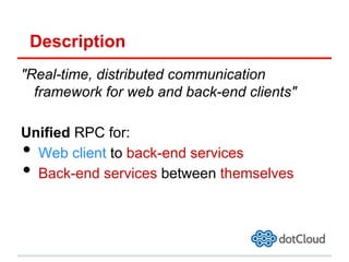 Description
"Real-time, distributed communication
framework for web and back-end clients"
Unified RPC for:
•  Web client to back-end services
•  Back-end services between themselves
 