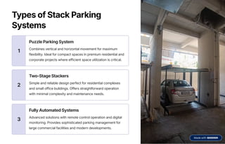 Types of Stack Parking
Systems
1
Puzzle Parking System
Combines vertical and horizontal movement for maximum
flexibility. Ideal for compact spaces in premium residential and
corporate projects where efficient space utilization is critical.
2
Two-Stage Stackers
Simple and reliable design perfect for residential complexes
and small office buildings. Offers straightforward operation
with minimal complexity and maintenance needs.
3
Fully Automated Systems
Advanced solutions with remote control operation and digital
monitoring. Provides sophisticated parking management for
large commercial facilities and modern developments.
 