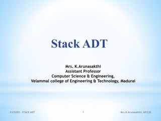 Stack ADT
1 Mrs.K.Arunasakthi, AP/CSE
21CS202 - STACK ADT
Mrs. K.Arunasakthi
Assistant Professor
Computer Science & Engineering,
Velammal college of Engineering & Technology, Madurai
 